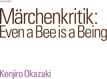 Märchenkritik: Even a Bee is a Being:Kenjiro Okazaki